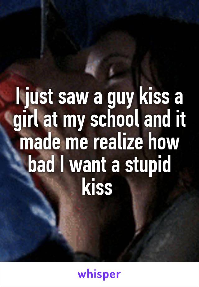 I just saw a guy kiss a girl at my school and it made me realize how bad I want a stupid kiss 