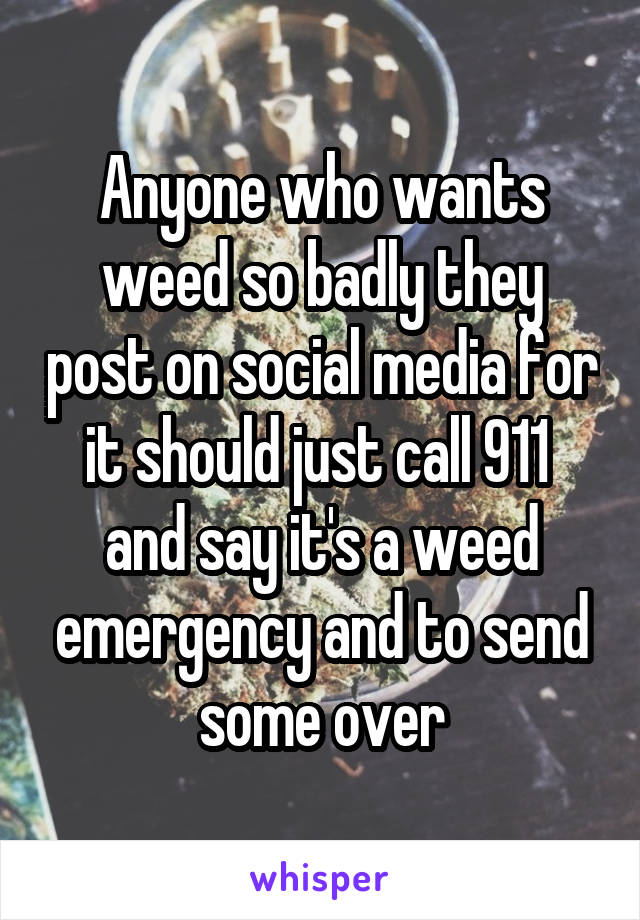 Anyone who wants weed so badly they post on social media for it should just call 911  and say it's a weed emergency and to send some over