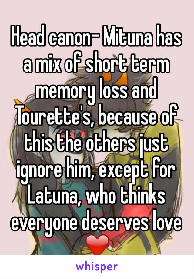 Head canon- Mituna has a mix of short term memory loss and Tourette's, because of this the others just ignore him, except for Latuna, who thinks everyone deserves love ❤️