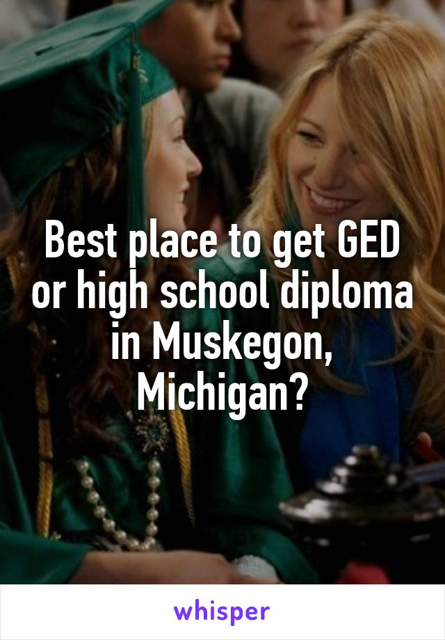 Best place to get GED or high school diploma in Muskegon, Michigan?
