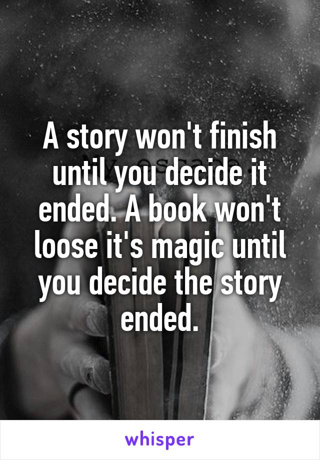 A story won't finish until you decide it ended. A book won't loose it's magic until you decide the story ended.