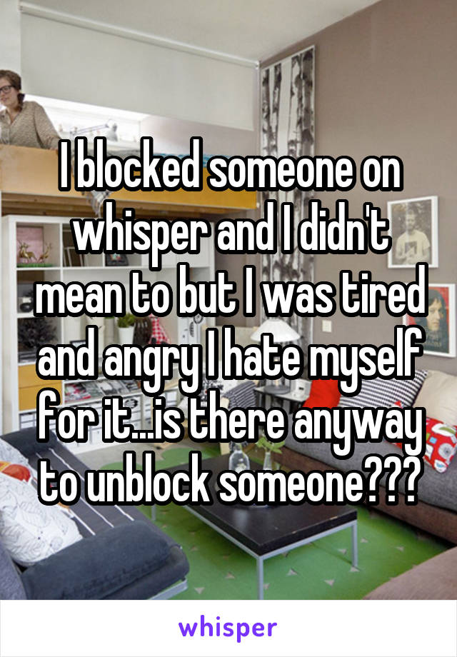 I blocked someone on whisper and I didn't mean to but I was tired and angry I hate myself for it...is there anyway to unblock someone???