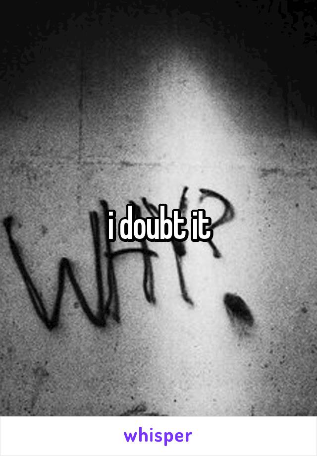 i doubt it