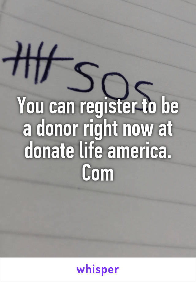 You can register to be a donor right now at donate life america. Com