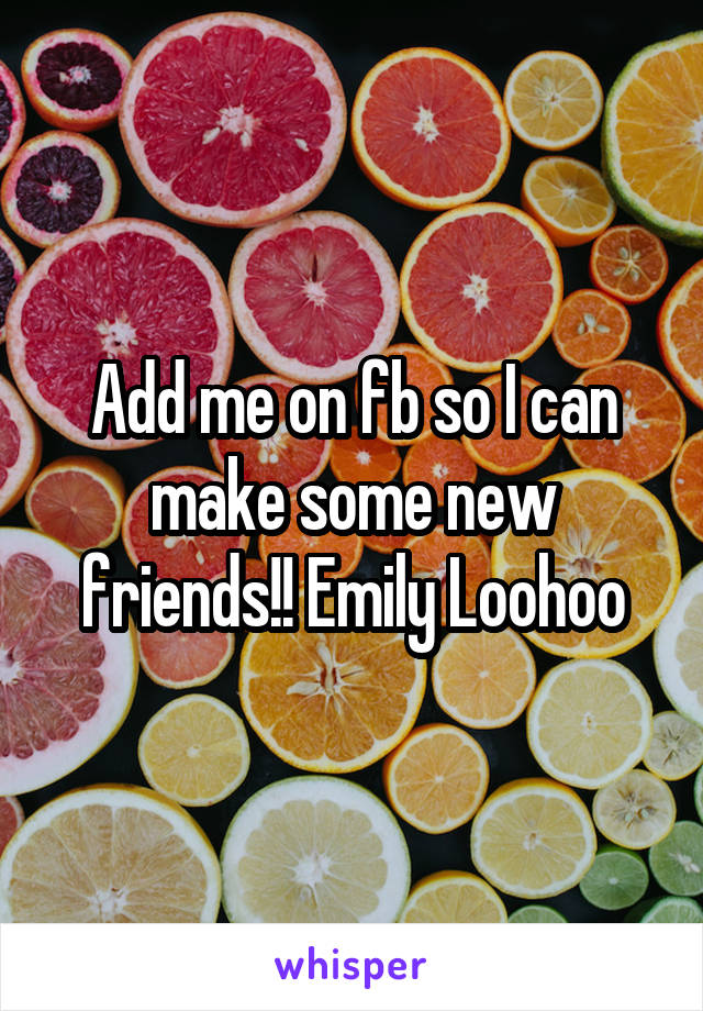 Add me on fb so I can make some new friends!! Emily Loohoo