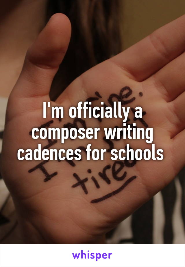 I'm officially a composer writing cadences for schools 