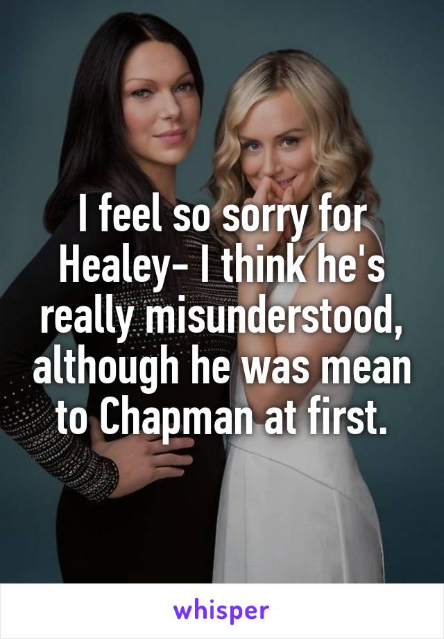 I feel so sorry for Healey- I think he's really misunderstood, although he was mean to Chapman at first.