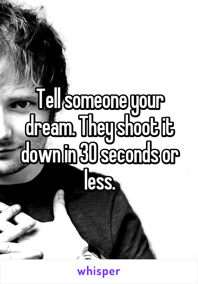 Tell someone your dream. They shoot it down in 30 seconds or less.