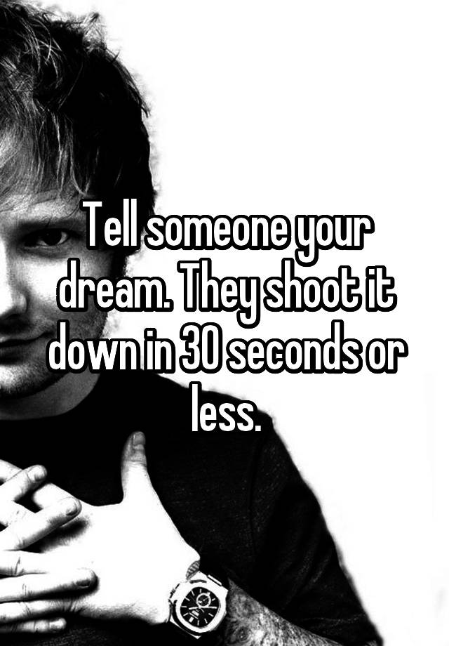 tell-someone-your-dream-they-shoot-it-down-in-30-seconds-or-less