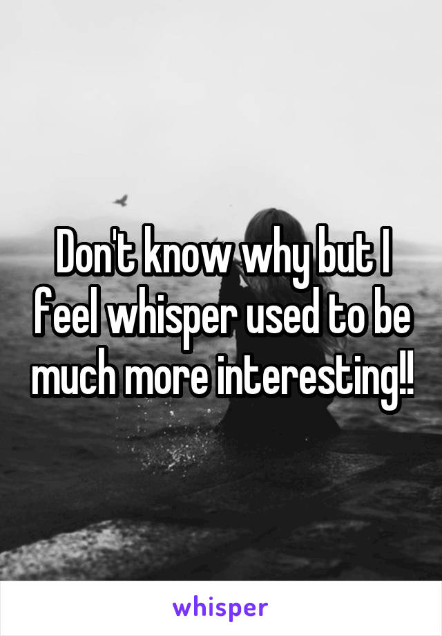 Don't know why but I feel whisper used to be much more interesting!!