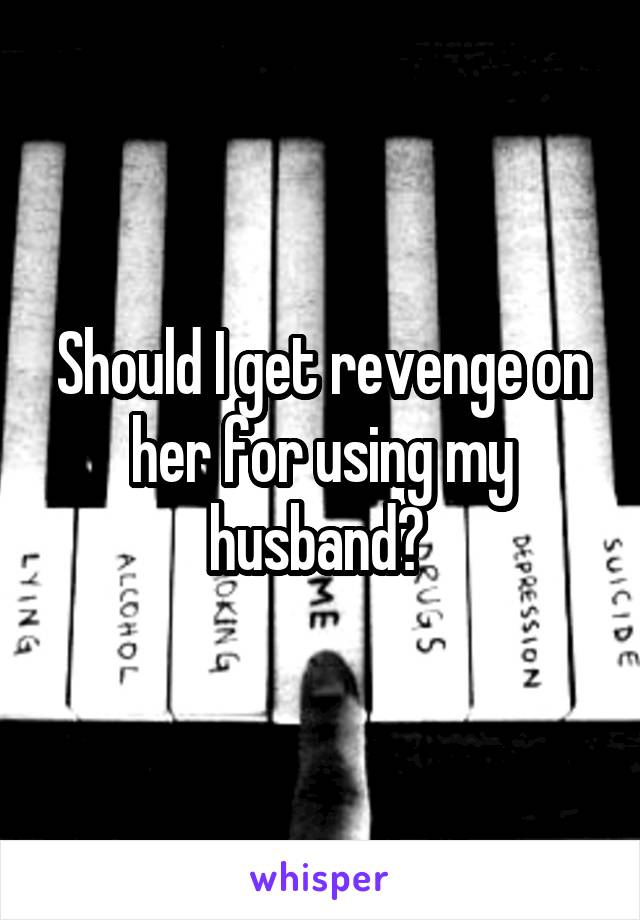 Should I get revenge on her for using my husband? 