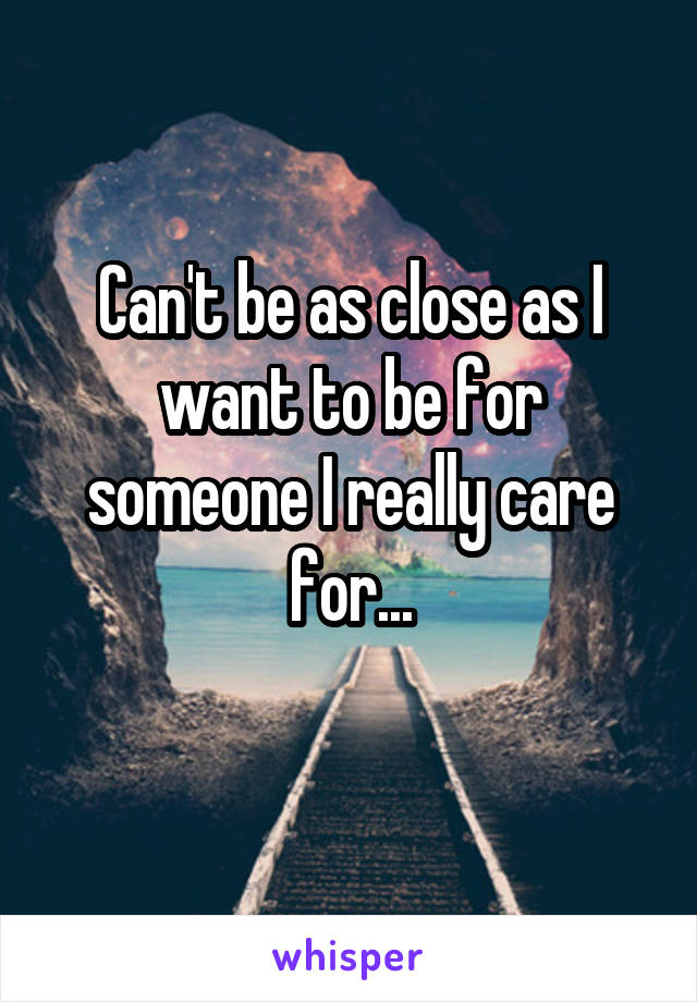 Can't be as close as I want to be for someone I really care for...
