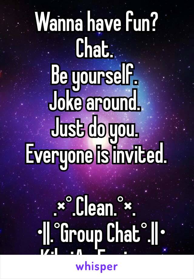 Wanna have fun?
Chat. 
Be yourself. 
Joke around. 
Just do you. 
Everyone is invited.

 .×°.Clean.°×.  
  •||.°Group Chat°.||•               Kik: iAmEnvious