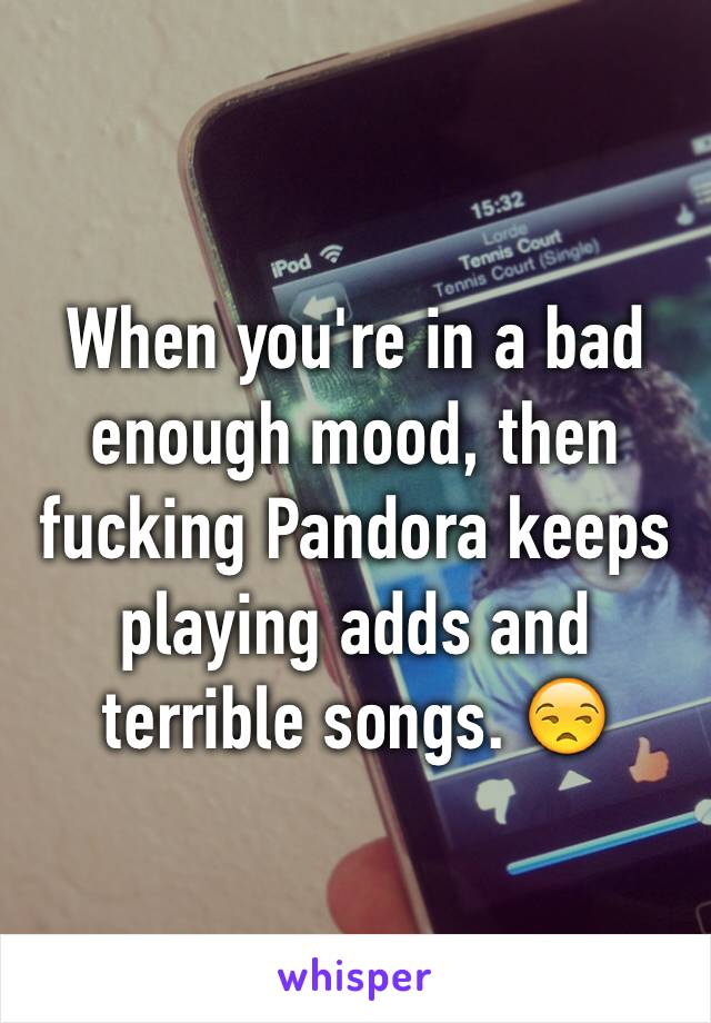 When you're in a bad enough mood, then fucking Pandora keeps playing adds and terrible songs. 😒