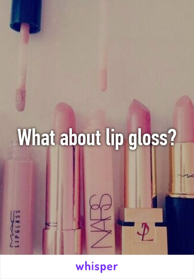 What about lip gloss?