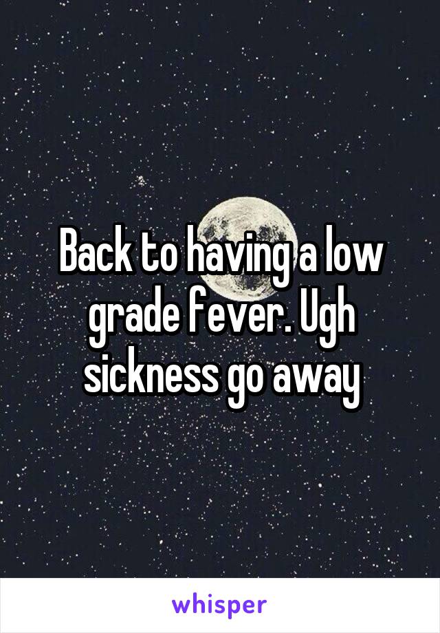 Back to having a low grade fever. Ugh sickness go away