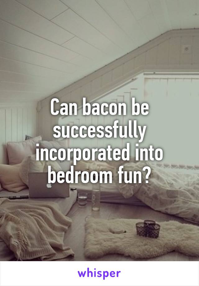 Can bacon be successfully incorporated into bedroom fun?