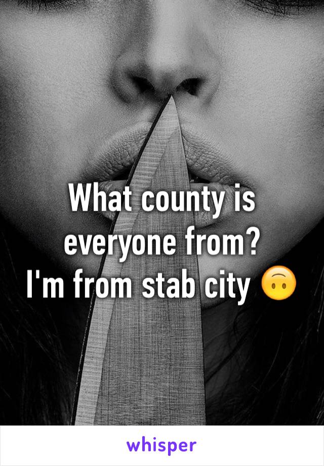 What county is everyone from? 
I'm from stab city 🙃