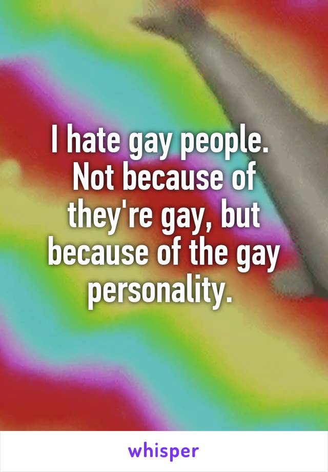 I hate gay people. 
Not because of they're gay, but because of the gay personality. 
