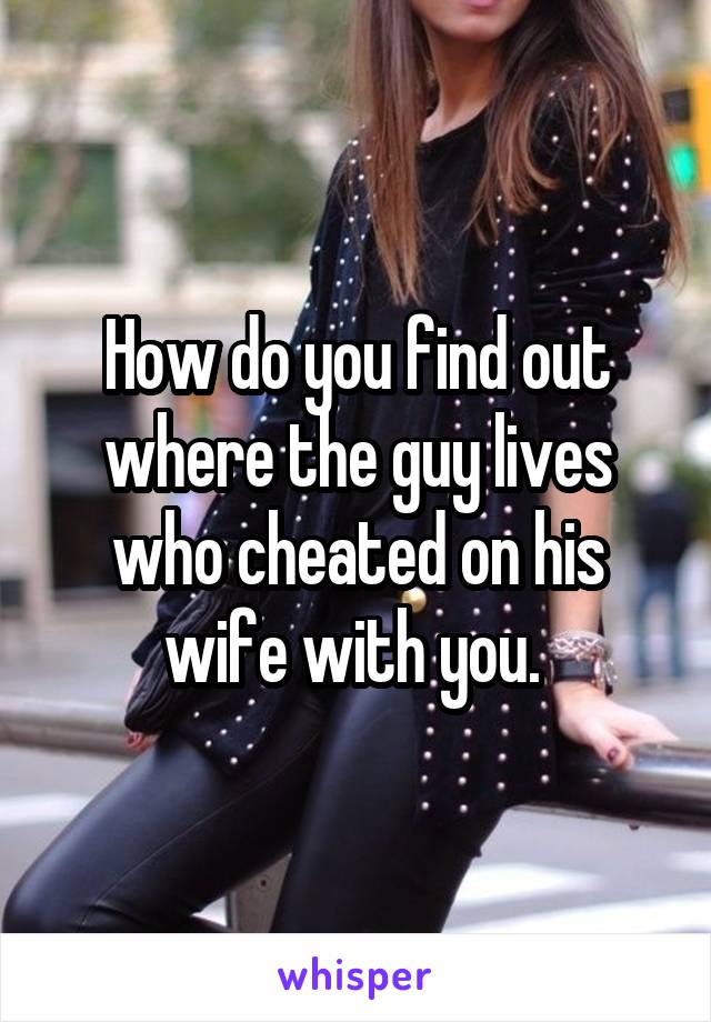 How do you find out where the guy lives who cheated on his wife with you. 