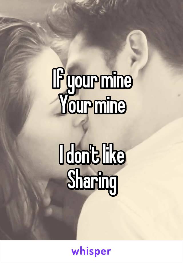 If your mine
Your mine

I don't like
Sharing