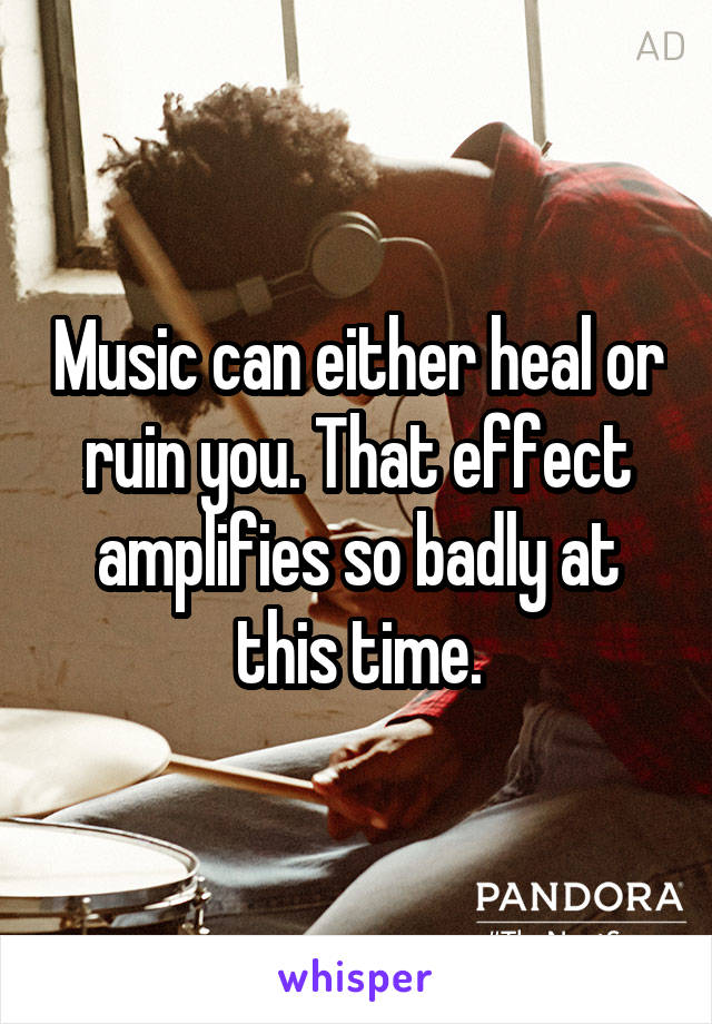 Music can either heal or ruin you. That effect amplifies so badly at this time.