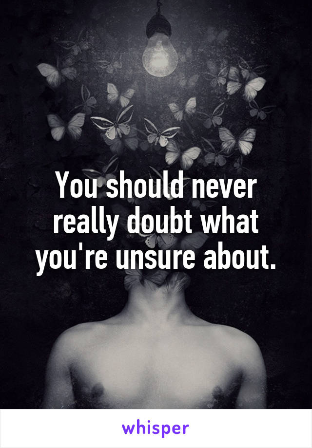 You should never really doubt what you're unsure about.