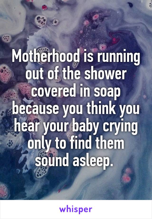 Motherhood is running out of the shower covered in soap because you think you hear your baby crying only to find them sound asleep. 