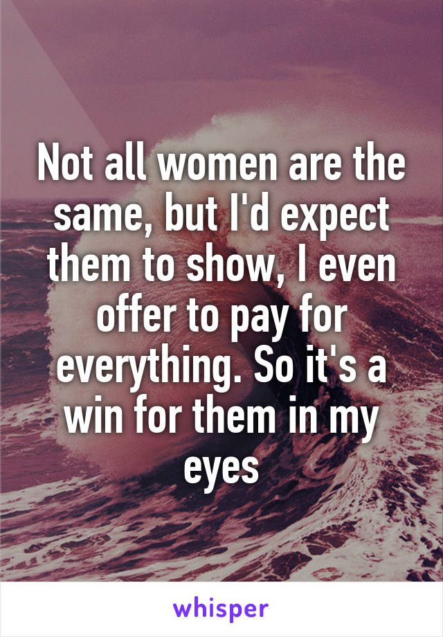 Not all women are the same, but I'd expect them to show, I even offer to pay for everything. So it's a win for them in my eyes