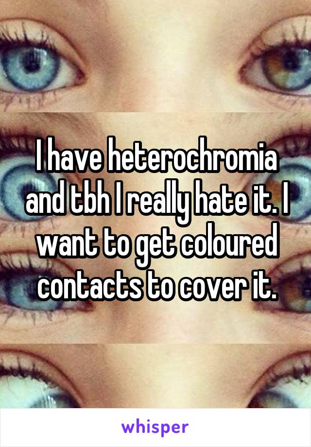 I have heterochromia and tbh I really hate it. I want to get coloured contacts to cover it.