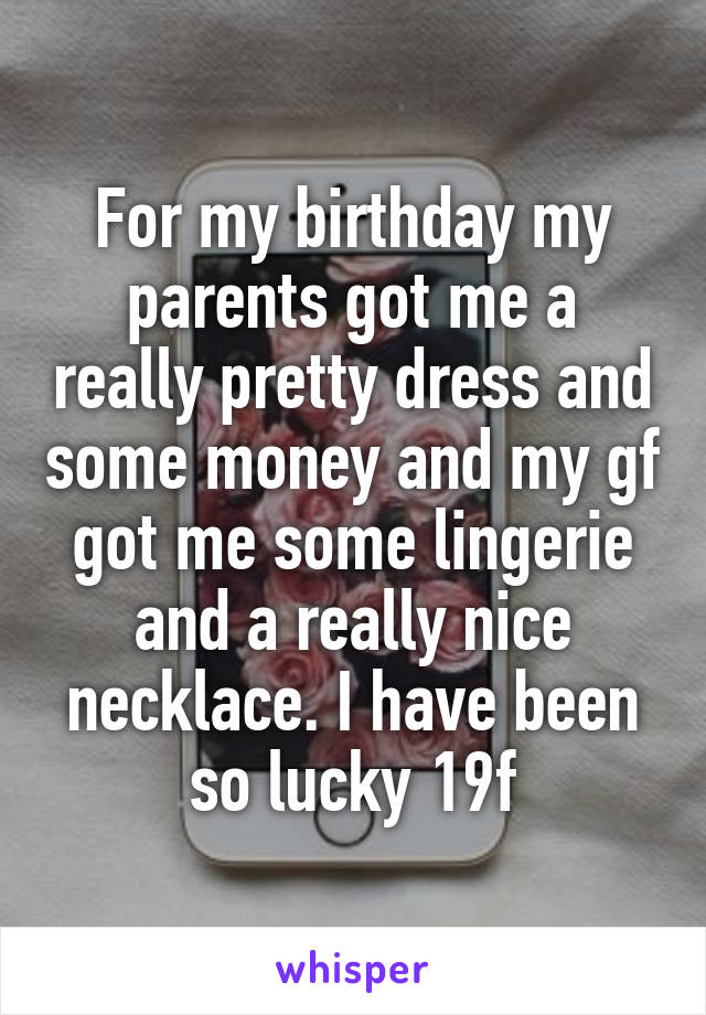 For my birthday my parents got me a really pretty dress and some money and my gf got me some lingerie and a really nice necklace. I have been so lucky 19f
