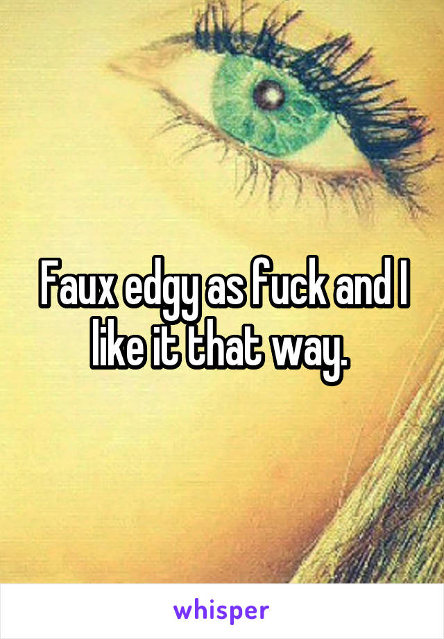 Faux edgy as fuck and I like it that way. 