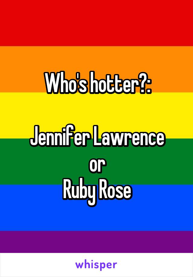 Who's hotter?:

Jennifer Lawrence
or
Ruby Rose