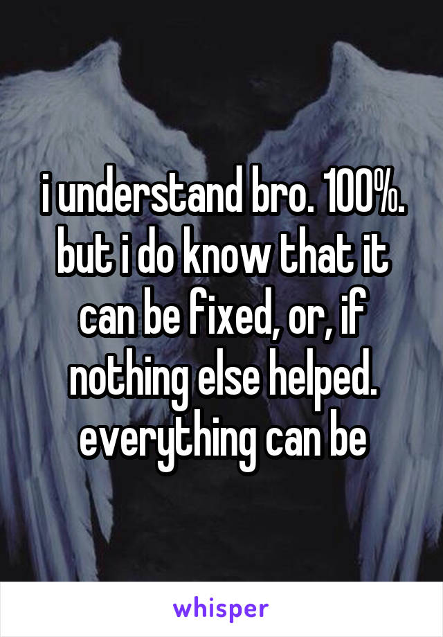 i understand bro. 100%. but i do know that it can be fixed, or, if nothing else helped. everything can be