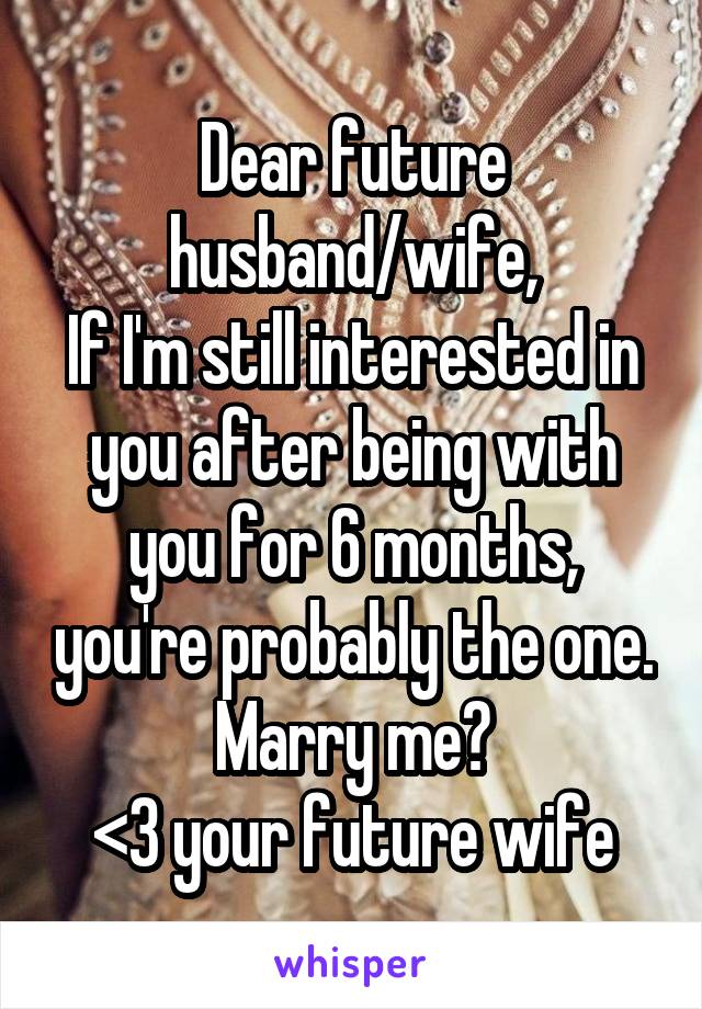 Dear future husband/wife,
If I'm still interested in you after being with you for 6 months, you're probably the one. Marry me?
<3 your future wife