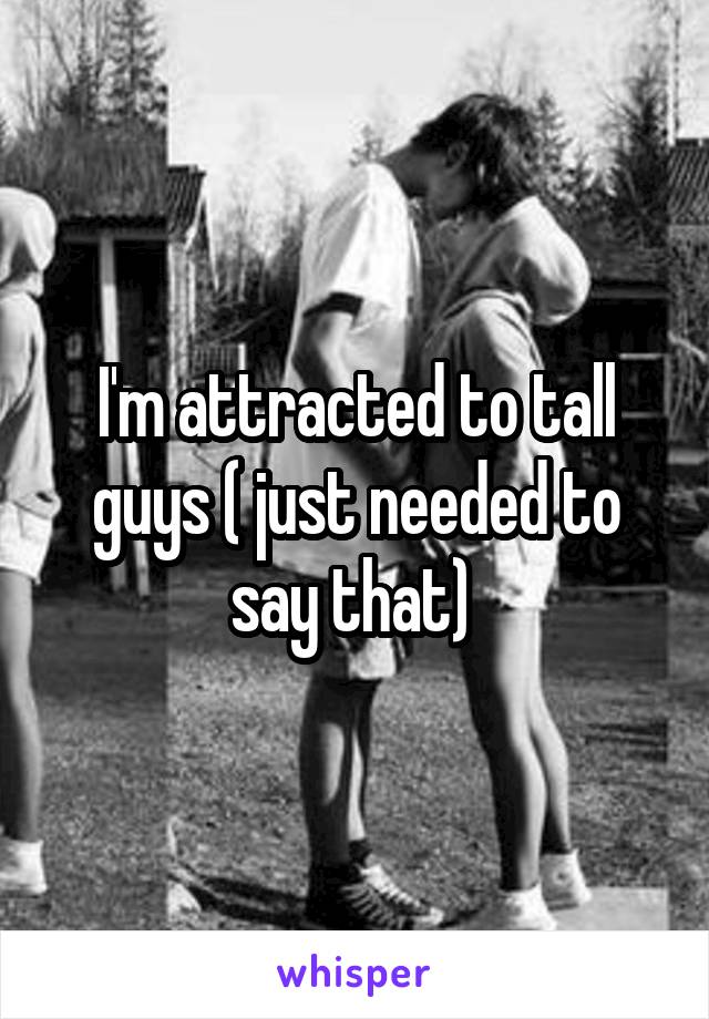 I'm attracted to tall guys ( just needed to say that) 