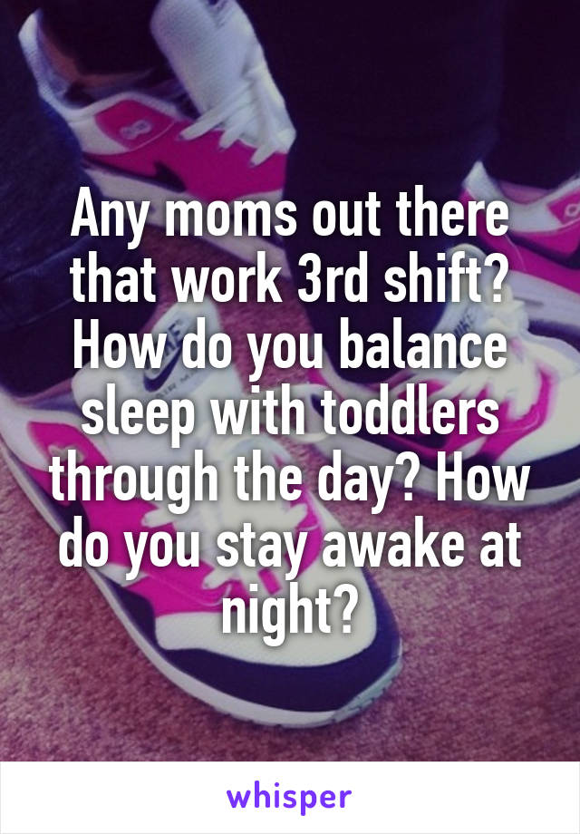 Any moms out there that work 3rd shift? How do you balance sleep with toddlers through the day? How do you stay awake at night?