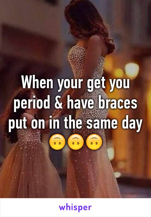 When your get you period & have braces put on in the same day 🙃🙃🙃