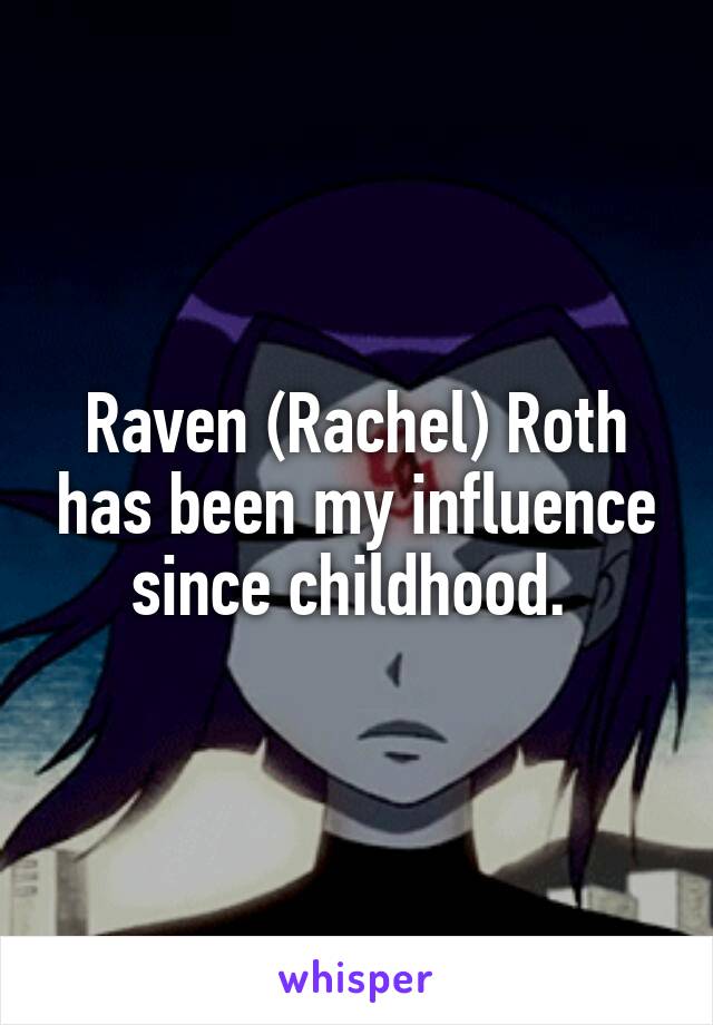 Raven (Rachel) Roth has been my influence since childhood. 