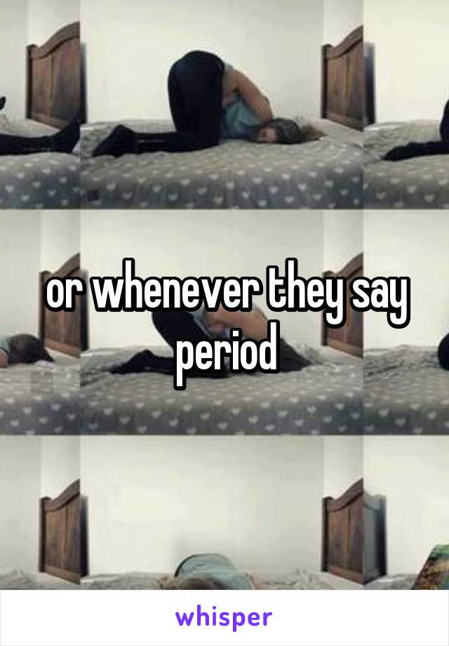 or whenever they say period