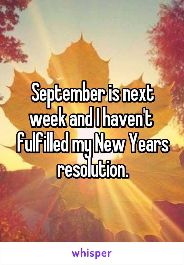 September is next week and I haven't  fulfilled my New Years resolution.