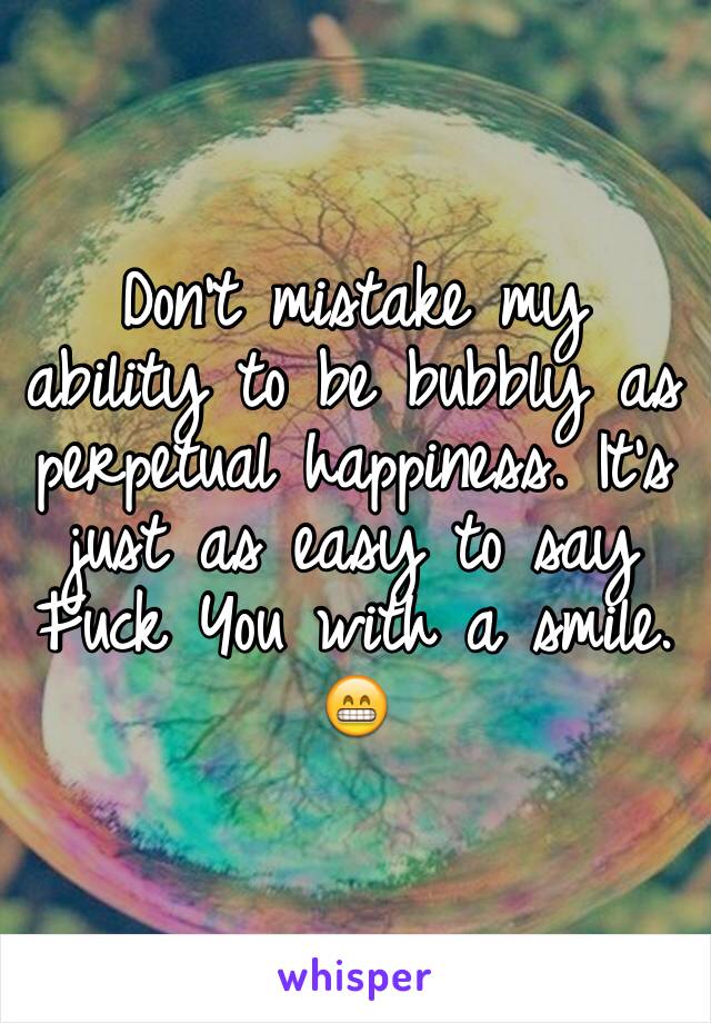 Don't mistake my ability to be bubbly as perpetual happiness. It's just as easy to say Fuck You with a smile. 😁