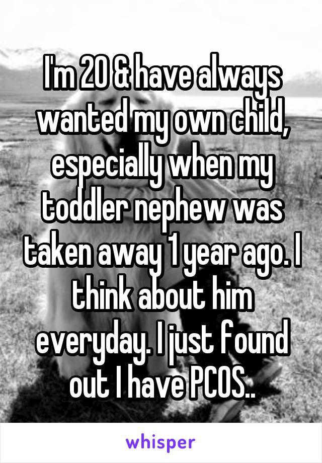 I'm 20 & have always wanted my own child, especially when my toddler nephew was taken away 1 year ago. I think about him everyday. I just found out I have PCOS..