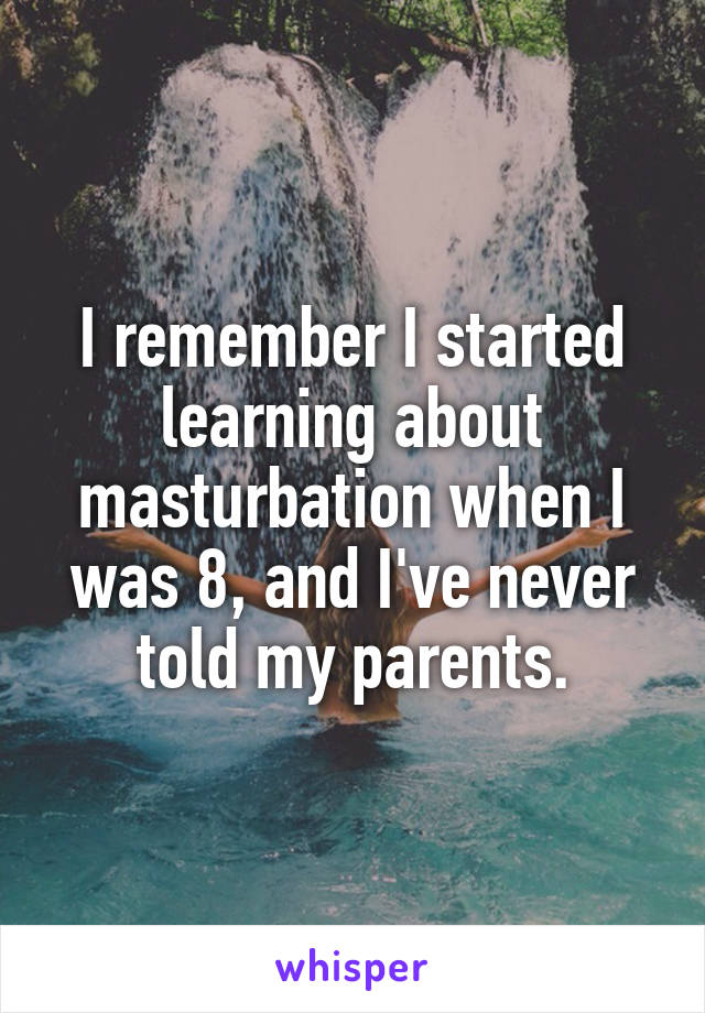 I remember I started learning about masturbation when I was 8, and I've never told my parents.