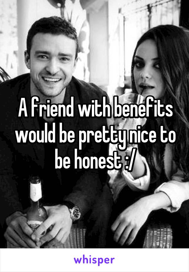 A friend with benefits would be pretty nice to be honest :/