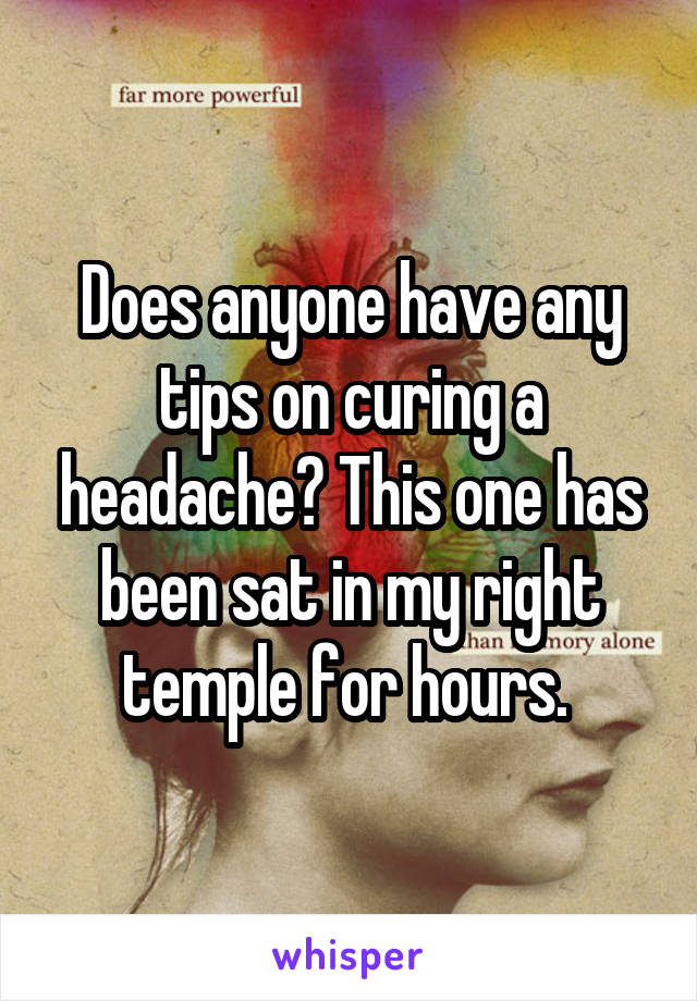 Does anyone have any tips on curing a headache? This one has been sat in my right temple for hours. 