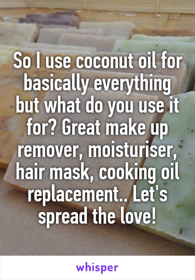 So I use coconut oil for basically everything but what do you use it for? Great make up remover, moisturiser, hair mask, cooking oil replacement.. Let's spread the love!