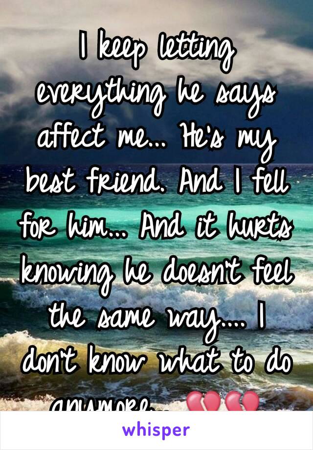 I keep letting everything he says affect me... He's my best friend. And I fell for him... And it hurts knowing he doesn't feel the same way.... I don't know what to do anymore... 💔💔