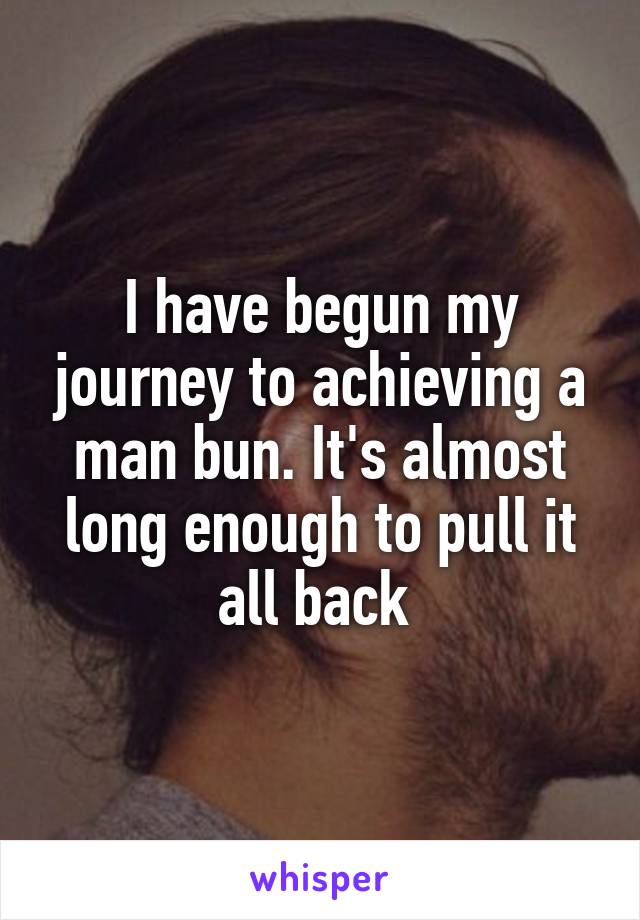 I have begun my journey to achieving a man bun. It's almost long enough to pull it all back 