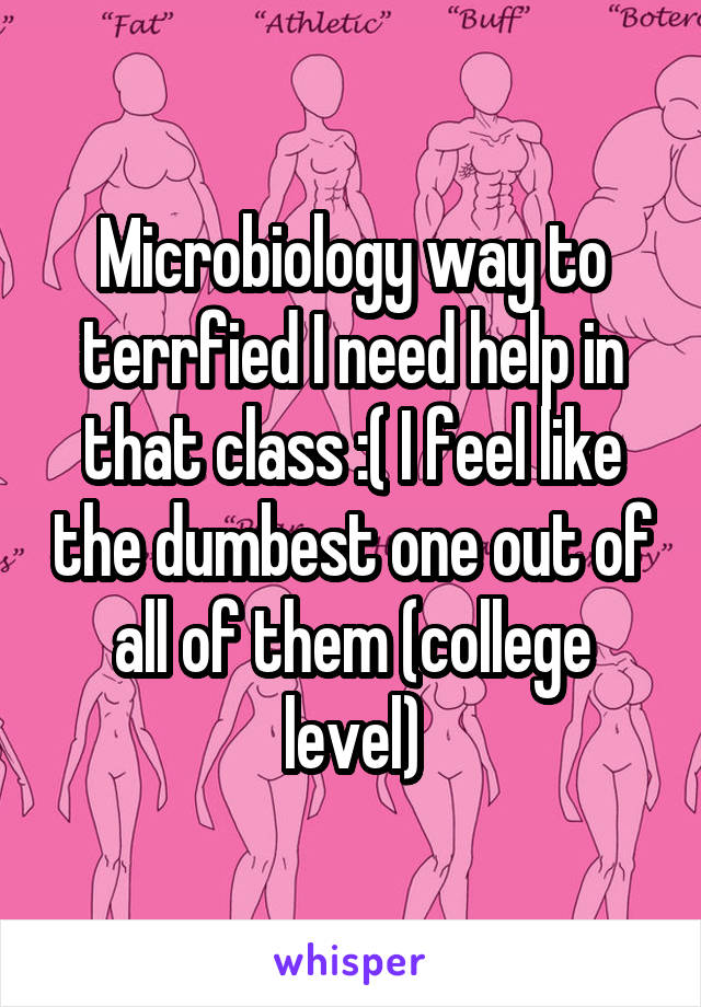 Microbiology way to terrfied I need help in that class :( I feel like the dumbest one out of all of them (college level)